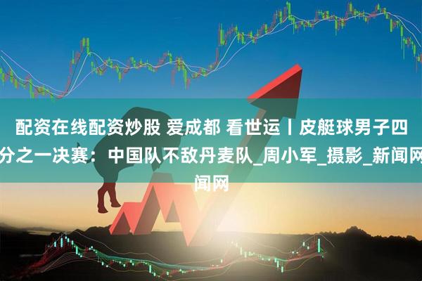 配资在线配资炒股 爱成都 看世运丨皮艇球男子四分之一决赛：中国队不敌丹麦队_周小军_摄影_新闻网