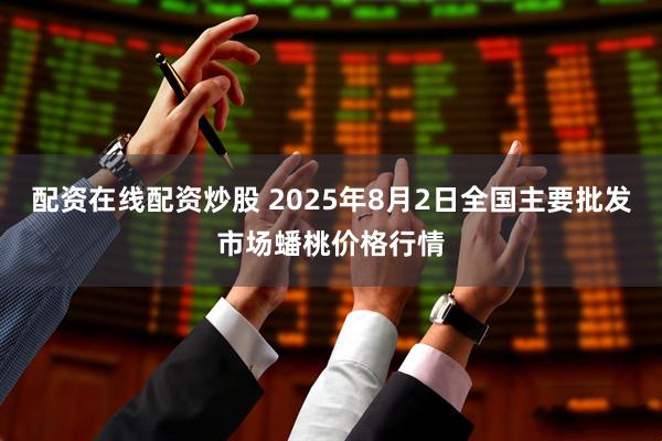 配资在线配资炒股 2025年8月2日全国主要批发市场蟠桃价格行情