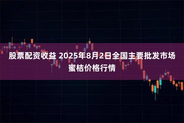 股票配资收益 2025年8月2日全国主要批发市场蜜桔价格行情