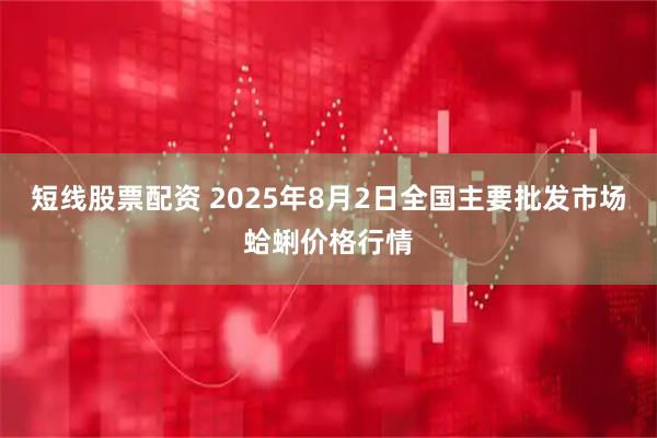 短线股票配资 2025年8月2日全国主要批发市场蛤蜊价格行情