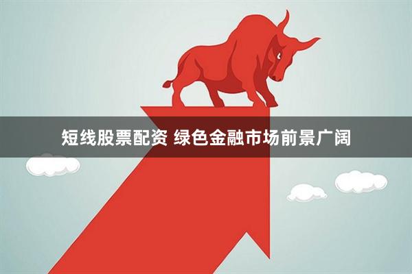 短线股票配资 绿色金融市场前景广阔