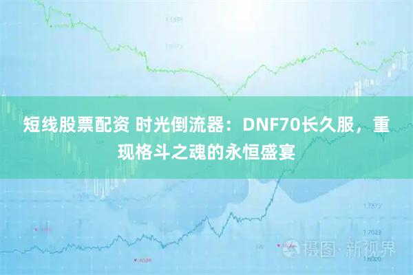短线股票配资 时光倒流器：DNF70长久服，重现格斗之魂的永恒盛宴