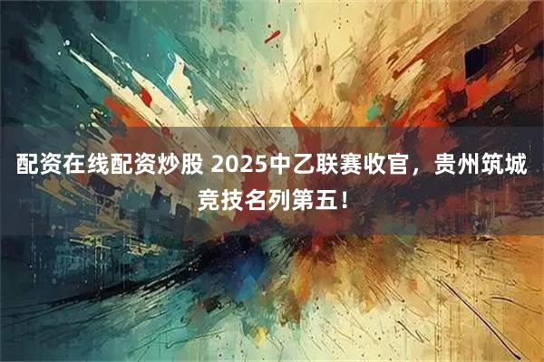 配资在线配资炒股 2025中乙联赛收官，贵州筑城竞技名列第五！