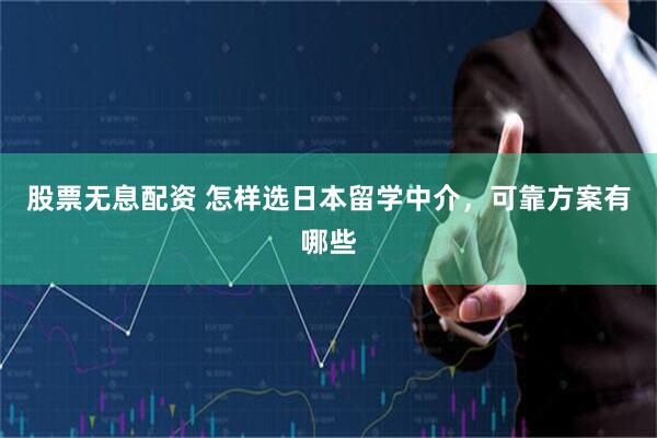 股票无息配资 怎样选日本留学中介，可靠方案有哪些