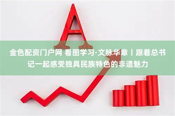 金色配资门户网 看图学习·文脉华章丨跟着总书记一起感受独具民族特色的非遗魅力